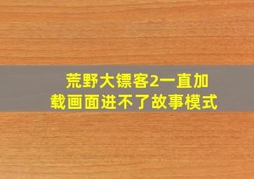 荒野大镖客2一直加载画面进不了故事模式