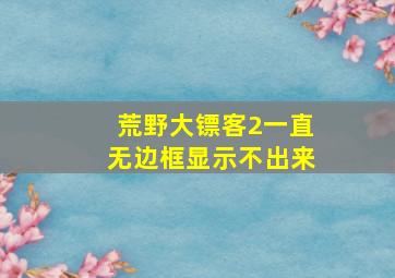 荒野大镖客2一直无边框显示不出来