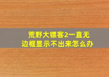 荒野大镖客2一直无边框显示不出来怎么办