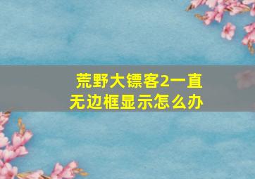 荒野大镖客2一直无边框显示怎么办