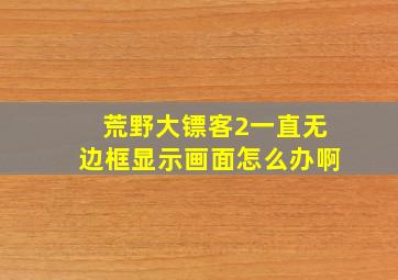 荒野大镖客2一直无边框显示画面怎么办啊