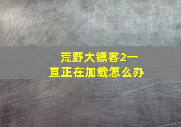 荒野大镖客2一直正在加载怎么办