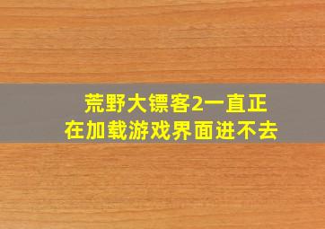 荒野大镖客2一直正在加载游戏界面进不去