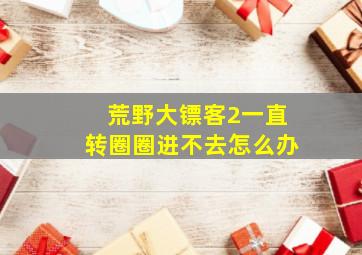 荒野大镖客2一直转圈圈进不去怎么办