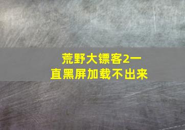 荒野大镖客2一直黑屏加载不出来