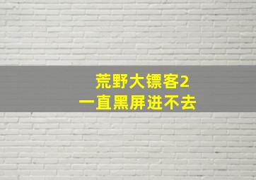 荒野大镖客2一直黑屏进不去