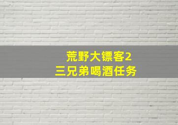 荒野大镖客2三兄弟喝酒任务