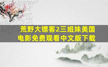 荒野大镖客2三姐妹美国电影免费观看中文版下载