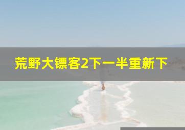 荒野大镖客2下一半重新下