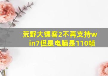 荒野大镖客2不再支持win7但是电脑是110帧