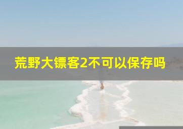 荒野大镖客2不可以保存吗