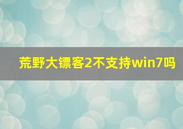 荒野大镖客2不支持win7吗