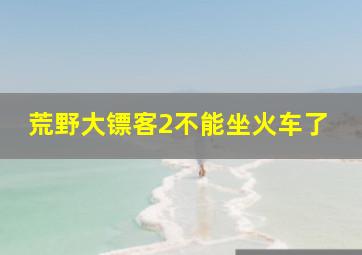 荒野大镖客2不能坐火车了