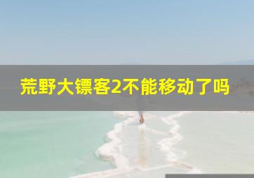 荒野大镖客2不能移动了吗