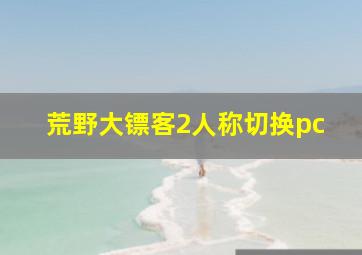 荒野大镖客2人称切换pc