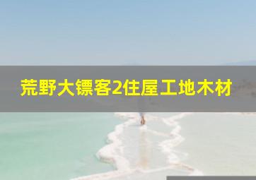 荒野大镖客2住屋工地木材