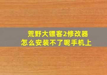 荒野大镖客2修改器怎么安装不了呢手机上