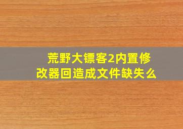 荒野大镖客2内置修改器回造成文件缺失么