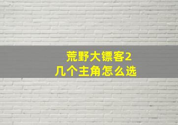 荒野大镖客2几个主角怎么选