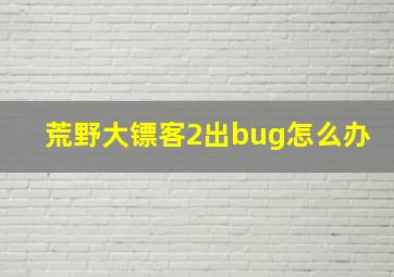 荒野大镖客2出bug怎么办