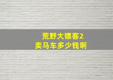 荒野大镖客2卖马车多少钱啊