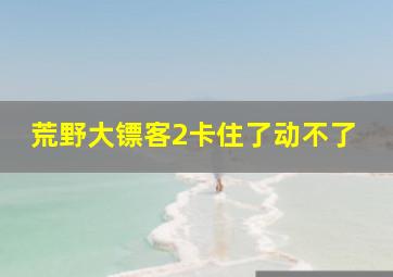 荒野大镖客2卡住了动不了