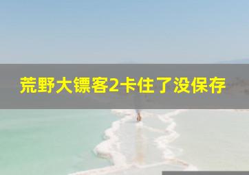 荒野大镖客2卡住了没保存