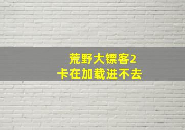 荒野大镖客2卡在加载进不去