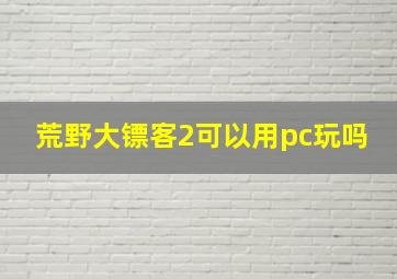 荒野大镖客2可以用pc玩吗