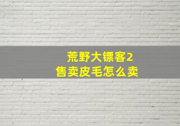 荒野大镖客2售卖皮毛怎么卖