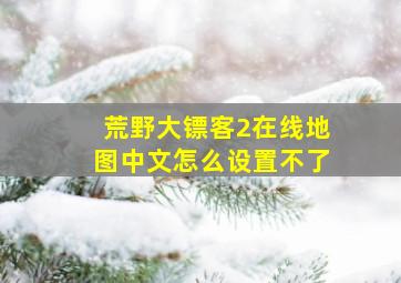 荒野大镖客2在线地图中文怎么设置不了