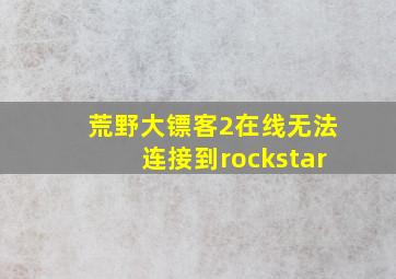 荒野大镖客2在线无法连接到rockstar