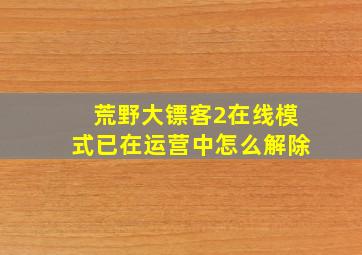 荒野大镖客2在线模式已在运营中怎么解除