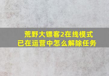 荒野大镖客2在线模式已在运营中怎么解除任务