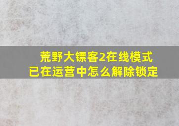 荒野大镖客2在线模式已在运营中怎么解除锁定