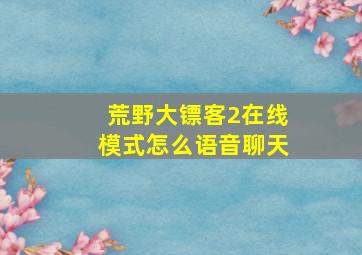 荒野大镖客2在线模式怎么语音聊天