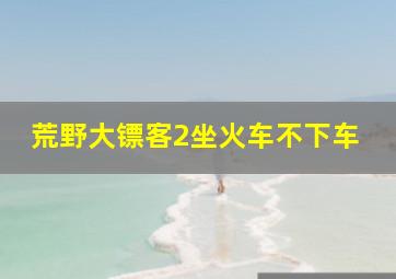 荒野大镖客2坐火车不下车