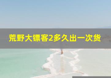 荒野大镖客2多久出一次货