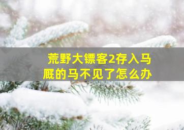 荒野大镖客2存入马厩的马不见了怎么办