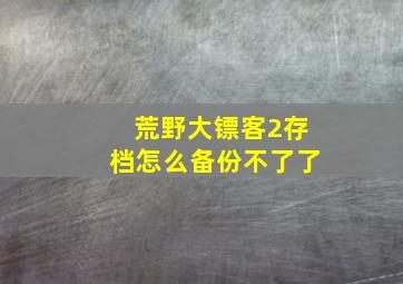 荒野大镖客2存档怎么备份不了了