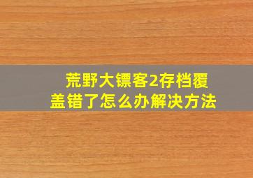 荒野大镖客2存档覆盖错了怎么办解决方法