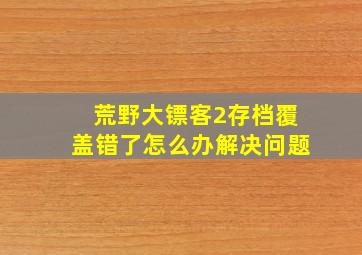 荒野大镖客2存档覆盖错了怎么办解决问题