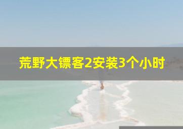 荒野大镖客2安装3个小时