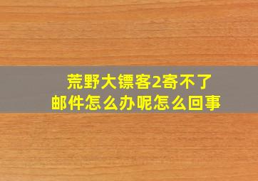 荒野大镖客2寄不了邮件怎么办呢怎么回事