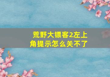 荒野大镖客2左上角提示怎么关不了