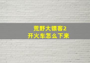 荒野大镖客2开火车怎么下来