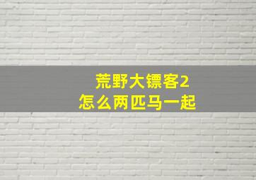 荒野大镖客2怎么两匹马一起