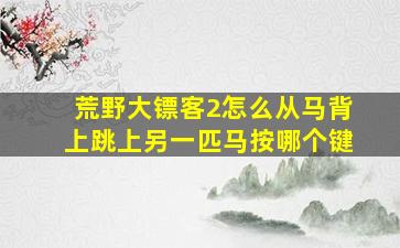 荒野大镖客2怎么从马背上跳上另一匹马按哪个键