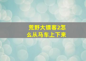 荒野大镖客2怎么从马车上下来