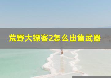 荒野大镖客2怎么出售武器